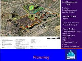 Planning
Secondary CBDs:
Isipingo
Others are: Pinetown,
Verulam & Tongaat
Northern
Urban Development
Corridor (NUDC)
Spatial Development
Plans:
Priority Nodes:
KwaMashu Town Centre
Others are:
Umlazi-Malukazi
Bridge City
INK
Mpumulanga Town
Centre
Clermont-KwaDabeka
 