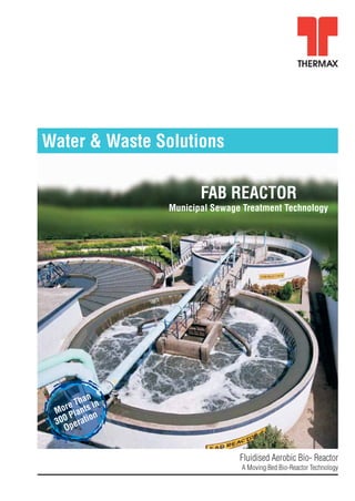 Water & Waste Solutions

                               Our work
                         FABmake the world safe
                                REACTOR
                  Municipal Sewage Treatment Technology
                               and beautiful




         han
    r e T ts in
 Mo Plan n
            o
 300 perati
   O


                                  Fluidised Aerobic Bio- Reactor
                                  A Moving Bed Bio-Reactor Technology
 