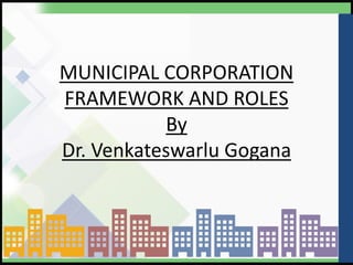 MUNICIPAL CORPORATION
FRAMEWORK AND ROLES
By
Dr. Venkateswarlu Gogana
 
