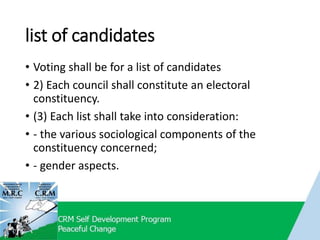 list of candidates
• Voting shall be for a list of candidates
• 2) Each council shall constitute an electoral
constituency.
• (3) Each list shall take into consideration:
• - the various sociological components of the
constituency concerned;
• - gender aspects.
 
