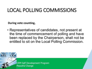 LOCAL POLLING COMMISSIONS
During vote counting,
• Representatives of candidates, not present at
the time of commencement of polling and have
been replaced by the Chairperson, shall not be
entitled to sit on the Local Polling Commission.
 