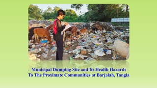 Municipal Dumping Site and Its Health Hazards
To The Proximate Communities at Barjalah, Tangla
 