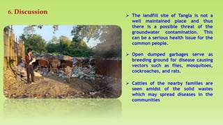 6. Discussion  The landfill site of Tangla is not a
well maintained place and thus
there is a possible threat of the
grou...
