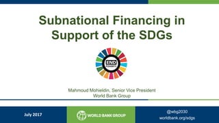 Subnational Financing in
Support of the SDGs
Mahmoud Mohieldin, Senior Vice President
World Bank Group
July 2017
@wbg2030
worldbank.org/sdgs
 