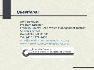 Questions? Amy Donovan Program Director Franklin County Solid Waste Management District  50 Miles Street  Greenfield, MA 01301  Tel: (413) 772-2438  [email_address] www.franklincountywastedistrict.org/   