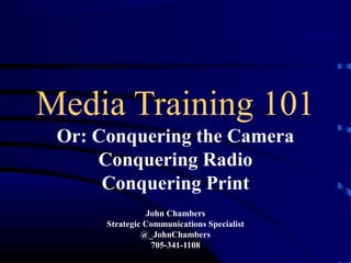 Media Training 101
Or: Conquering the Camera
Conquering Radio
Conquering Print
John Chambers
Strategic Communications Specialist
@_JohnChambers
705-341-1108
 