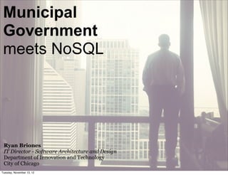 Municipal
 Government
 meets NoSQL




 Ryan Briones
 IT Director - Software Architecture and Design
 Department of Innovation and Technology
 City of Chicago
Tuesday, November 13, 12
 