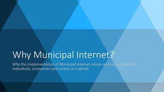 Why Municipal Internet?
Why the implementation of Municipal Internet access systems will benefit
individuals, economies and society as a whole.
 