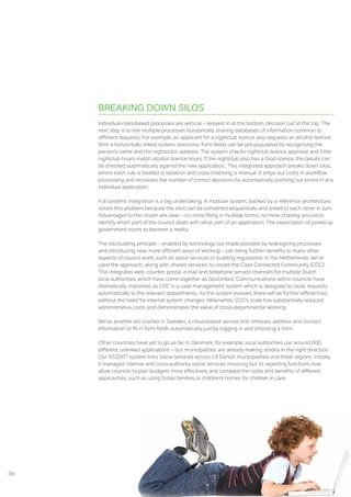 BREAKINg DOWN SIlOS
     Individual rules-based processes are vertical – request in at the bottom, decision out at the top. The
     next step is to link multiple processes horizontally, sharing databases of information common to
     different requests. For example, an applicant for a nightclub licence also requests an alcohol licence.
     With a horizontally linked system, electronic form fields can be pre-populated by recognising the
     person’s name and the nightclub’s address. The system checks nightclub licence approval and if the
     nightclub hours match alcohol licence hours. If the nightclub also has a food licence, the details can
     be checked automatically against the new application.. This integrated approach breaks down silos,
     where each rule is treated in isolation and cross-checking is manual. It strips out costs in workflow
     processing and increases the number of correct decisions by automatically pointing out errors in any
     individual application.

     Full systems integration is a big undertaking. A modular system, backed by a reference architecture,
     solves this problem because the silos can be converted sequentially and linked to each other in turn.
     Advantages to the citizen are clear – no more filling in multiple forms, no more chasing around to
     identify which part of the council deals with what part of an application. The expectation of joined-up
     government starts to become a reality.

     The silo-busting principle – enabled by technology but made possible by redesigning processes
     and introducing new, more efficient ways of working – can bring further benefits to many other
     aspects of council work, such as social services or building regulations. In the Netherlands, we’ve
     used the approach, along with shared services, to create the Case Connected Community (CCC).
     This integrates web, counter, postal, e-mail and telephone service channels for multiple Dutch
     local authorities, which have come together as GovUnited. Communications within councils have
     dramatically improved, as ccc is a case management system which is designed to route requests
     automatically to the relevant departments. As the system evolves, there will be further efficiencies,
     without the need for internal system changes. Meanwhile, CCC’s scale has substantially reduced
     administrative costs and demonstrates the value of cross-departmental working.

     We’ve another silo cracker in Sweden, a cloud-based service that retrieves address and contact
     information to fill in form fields automatically just by logging in and choosing a form.

     Other countries have yet to go as far. In Denmark, for example, local authorities use around 600
     different, unlinked applications – but municipalities are already making strides in the right direction.
     Our AS2007 system links social services across 19 Danish municipalities and three regions. Initially,
     it managed internal and cross-authority social services invoicing but its reporting functions now
     allow councils to plan budgets more effectively and compare the costs and benefits of different
     approaches, such as using foster families or children’s homes for children in care.




06
 
