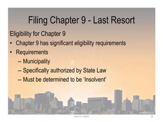 Filing Chapter 9 - Last Resort
Eligibility for Chapter 9
• Chapter 9 has significant eligibility requirements
• Requirements
– Municipality
– Specifically authorized by State Law
– Must be determined to be „Insolvent‟
19Dean G. Rallis
 