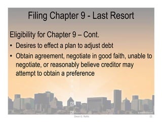 Filing Chapter 9 - Last Resort
Eligibility for Chapter 9 – Cont.
• Desires to effect a plan to adjust debt
• Obtain agreement, negotiate in good faith, unable to
negotiate, or reasonably believe creditor may
attempt to obtain a preference
21Dean G. Rallis
 