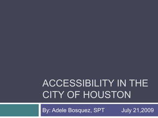 Accessibility in the city of houston By: Adele Bosquez, SPT  	July 21,2009 