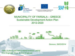 Genova, 26/03/2014 
ΤΗΕLOURA ILEKTRA & ANASTASIOS LIAPIS 
Civil Engineer, M.sc. & Civil Engineer 
MUNICIPALITY OF FARSALA – GREECE 
Sustainable Development Action Plan 
2012-2020  