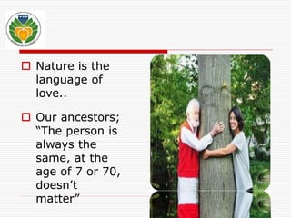  Nature is the 
language of 
love.. 
 Our ancestors; 
“The person is 
always the 
same, at the 
age of 7 or 70, 
doesn’t 
matter” 
 