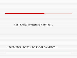 Housewifes are getting concious.. 
. WOMEN’S TOUCH TO ENVIRONMENT.. 
 