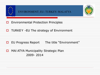 E ENVIRONMENT; EU- TURKEY- MALATYA 
 EU 
 Environmental Protection Principles 
 TURKEY -EU The strategy of Environment 
 EU Progress Report The title “Environment” 
 MAl ATYA Municipality Strategic Plan 
2009- 2014 
 