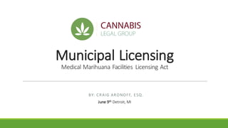 Municipal	Licensing
Medical	Marihuana	Facilities	 Licensing	Act
June	9th Detroit,	MI	
BY:	CRAIG ARONOFF,	 ESQ.
 
