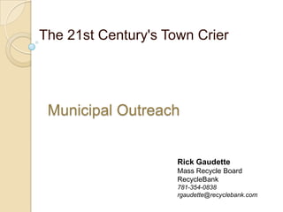 The 21st Century's Town Crier Municipal Outreach  Rick Gaudette Mass Recycle Board RecycleBank  781-354-0838 rgaudette@recyclebank.com 