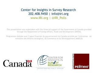 www.IRI.org | @IRI_Polls
Center for Insights in Survey Research
202.408.9450 | info@iri.org
This presentation was undertaken with the financial support of the Government of Canada provided
through the Department of Foreign Affairs, Trade and Development (DFATD)
Programme réalisée avec l’appui financier du gouvernement du Canada accordé par l’entremise du
ministère des Affaires étrangères, du Commerce et du Développement (MAECD)
 