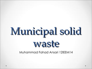 Municipal solid
   waste
 Muhammad Fahad Ansari 12IEEM14
 