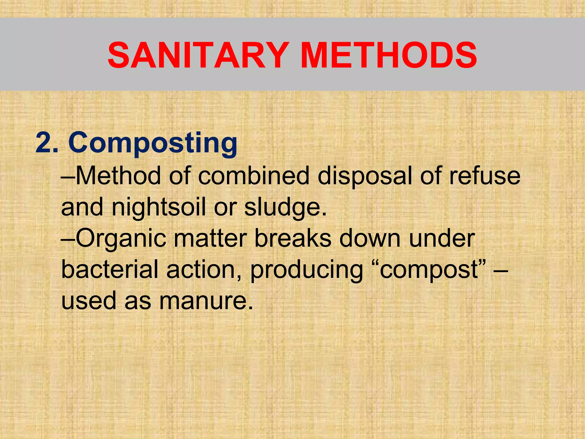 2. Composting
–Method of combined disposal of refuse
and nightsoil or sludge.
–Organic matter breaks down under
bacterial action, producing “compost” –
used as manure.
SANITARY METHODS
 