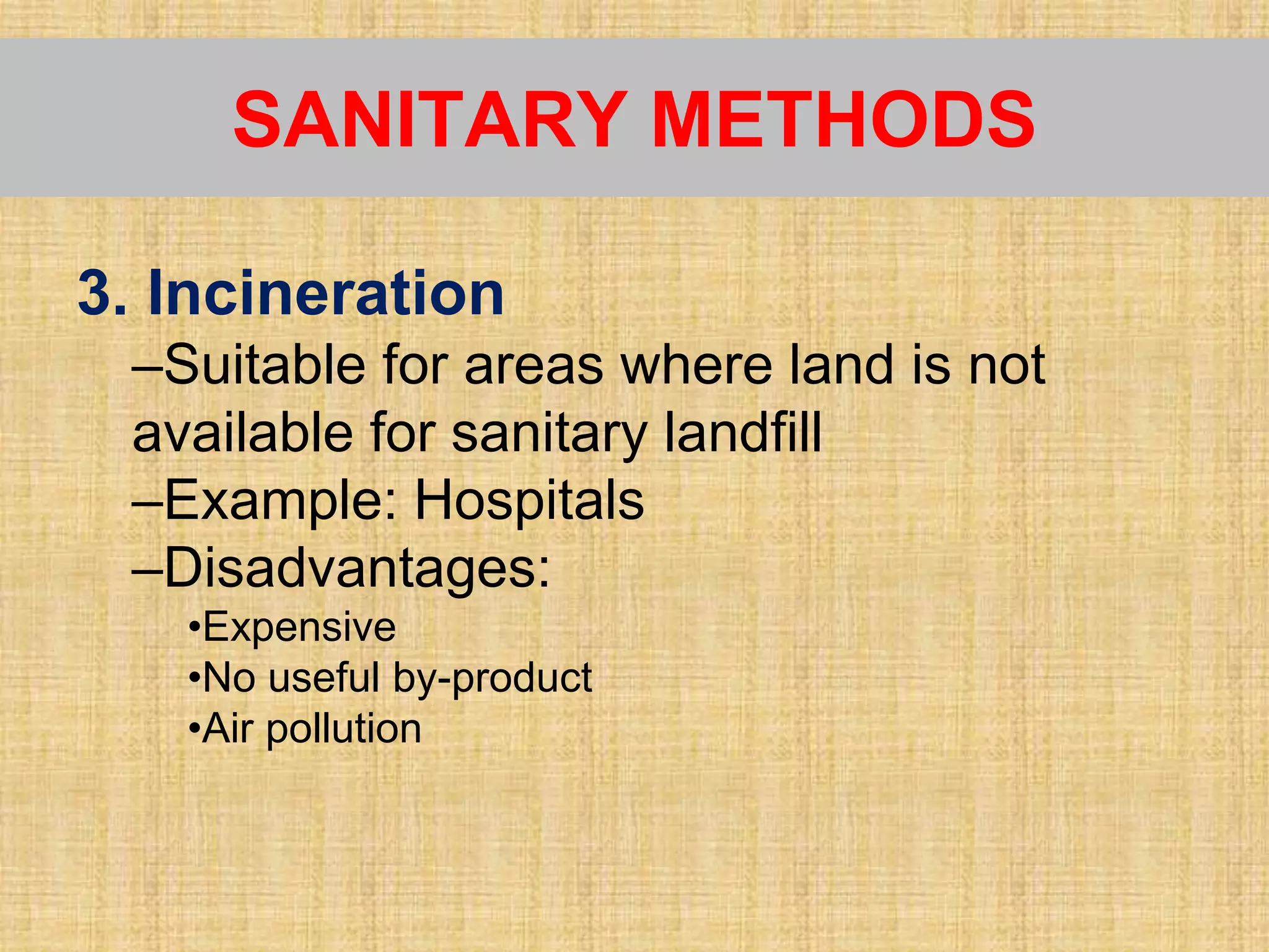 3. Incineration
–Suitable for areas where land is not
available for sanitary landfill
–Example: Hospitals
–Disadvantages:
•Expensive
•No useful by-product
•Air pollution
SANITARY METHODS
 