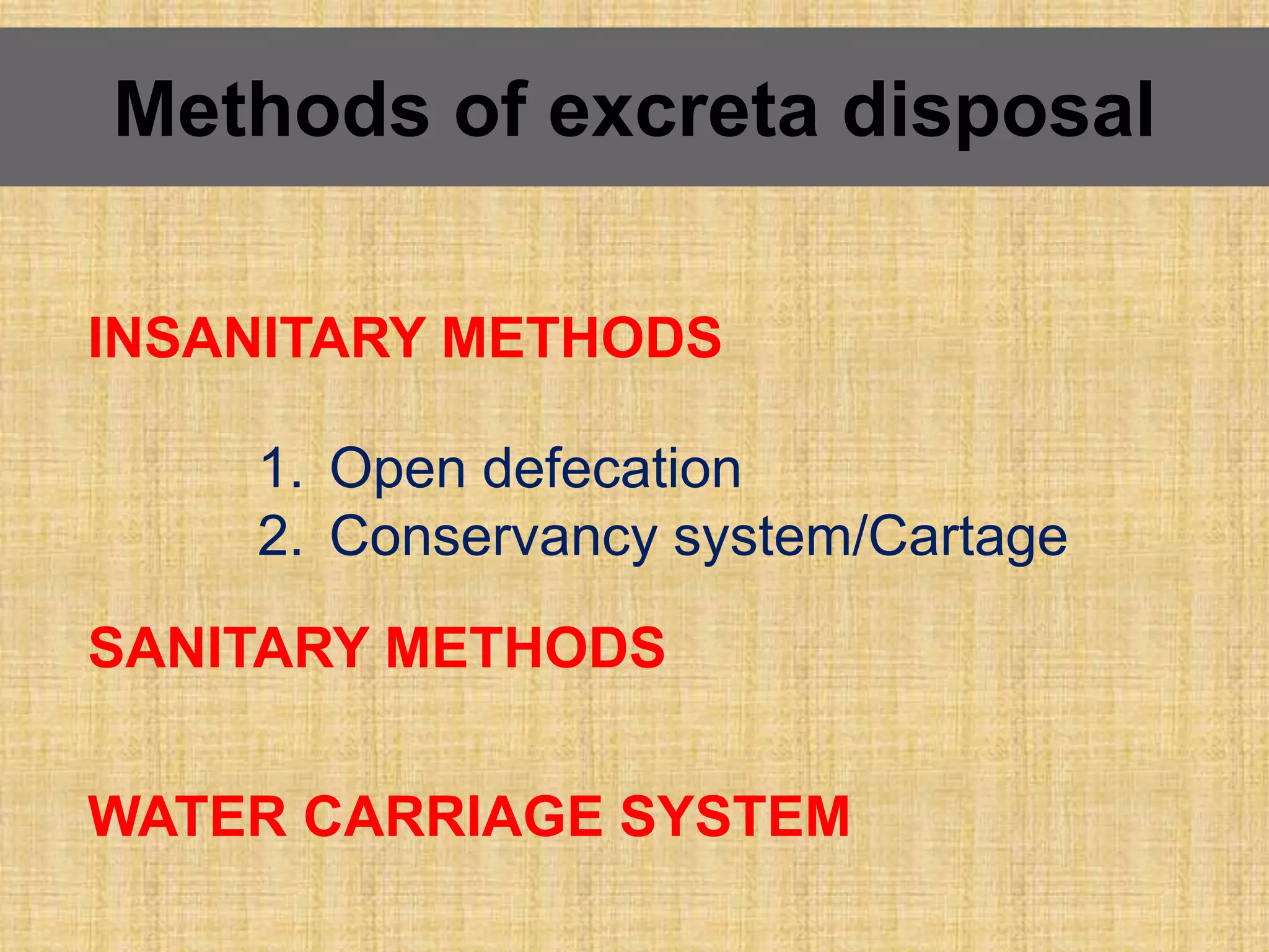 Methods of excreta disposal
INSANITARY METHODS
1. Open defecation
2. Conservancy system/Cartage
SANITARY METHODS
WATER CARRIAGE SYSTEM
 