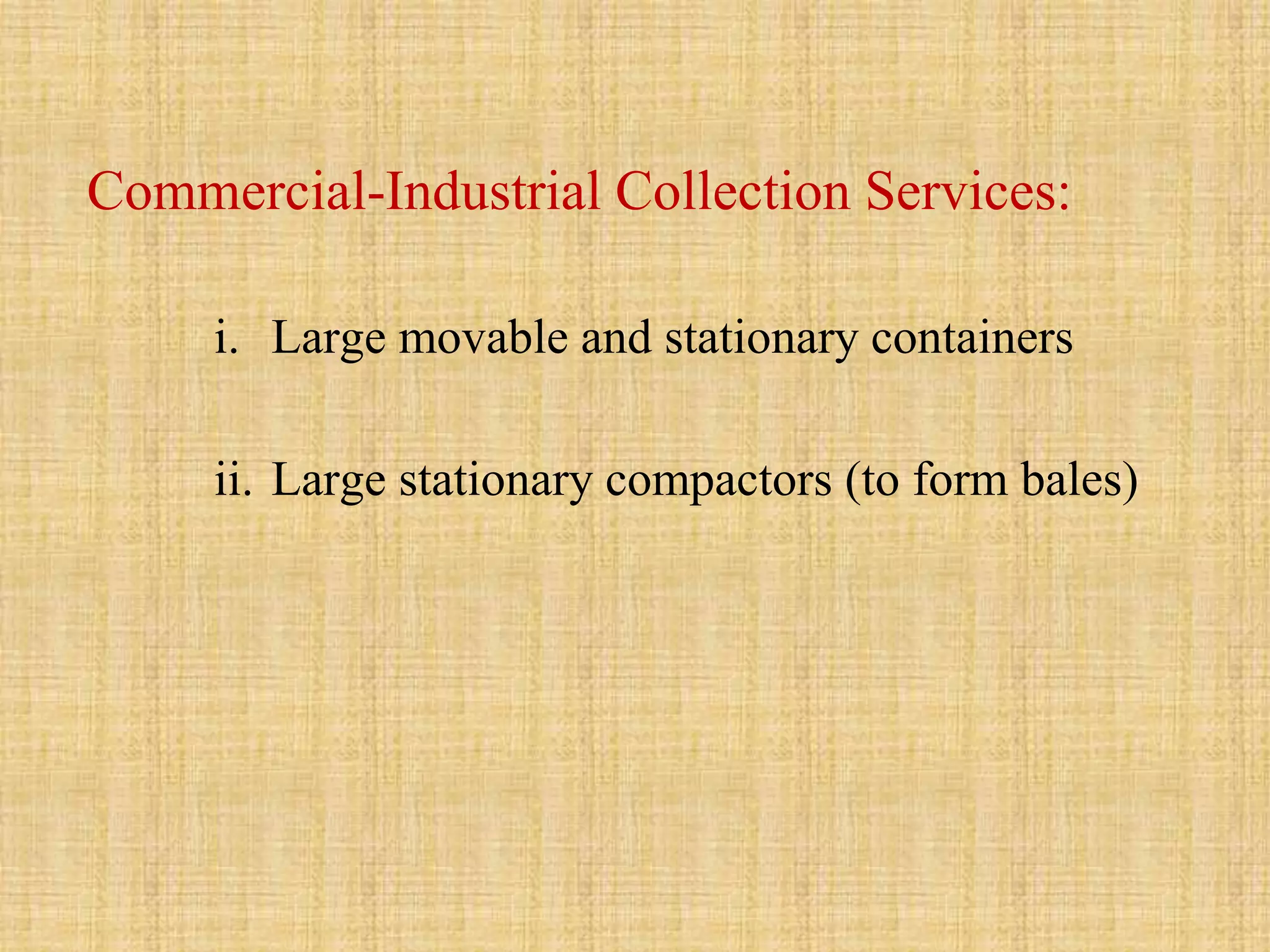 Commercial-Industrial Collection Services:
i. Large movable and stationary containers
ii. Large stationary compactors (to form bales)
 