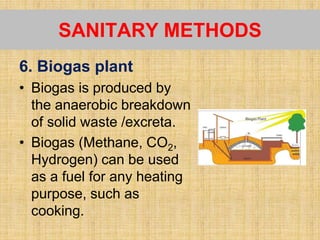 6. Biogas plant
• Biogas is produced by
the anaerobic breakdown
of solid waste /excreta.
• Biogas (Methane, CO2,
Hydrogen) can be used
as a fuel for any heating
purpose, such as
cooking.
SANITARY METHODS
 
