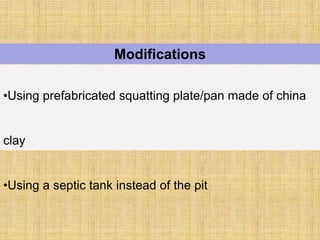 Modifications
•Using prefabricated squatting plate/pan made of china
clay
•Using a septic tank instead of the pit
 