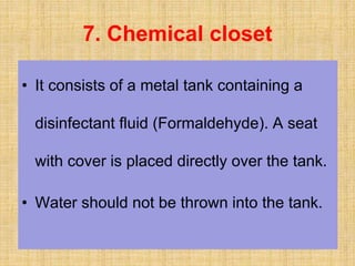 • It consists of a metal tank containing a
disinfectant fluid (Formaldehyde). A seat
with cover is placed directly over the tank.
• Water should not be thrown into the tank.
7. Chemical closet
 