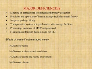MAJOR DEFICIENCIES
 Littering of garbage due to unorganized primary collection
 Provision and operation of interim storage facilities unsatisfactory
 Irregular garbage lifting
 Transportation system not synchronize with storage facilities
 Processing/ treatment of MSW not practiced
 Final disposal through dumping and not SLF
Effects of waste if not managed wisely
Affects our health
Affects our socio-economic conditions
Affects our coastal and marine environment
Affects our climate
 