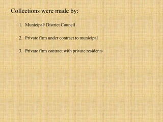 Collections were made by:
1. Municipal/ District Council
2. Private firm under contract to municipal
3. Private firm contract with private residents
 