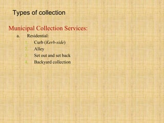 Types of collection
Municipal Collection Services:
a. Residential:
1. Curb (Kerb-side)
2. Alley
3. Set out and set back
4. Backyard collection
 