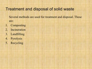 Treatment and disposal of solid waste
Several methods are used for treatment and disposal. These
are:
1. Composting
2. Incineration
3. Landfilling
4. Pyrolysis
5. Recycling
 