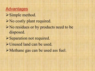 Advantages
Simple method.
No costly plant required.
No residues or by products need to be
disposed.
Separation not required.
Unused land can be used.
Methane gas can be used ass fuel.
 