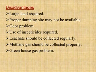 Disadvantages
Large land required.
Proper dumping site may not be available.
Odor problem.
Use of insecticides required.
Leachate should be collected regularly.
Methane gas should be collected properly.
Green house gas problem.
 