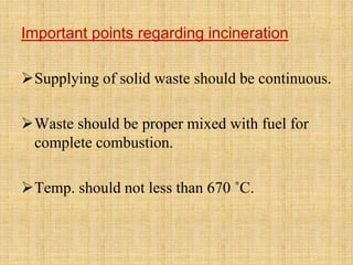 Important points regarding incineration
Supplying of solid waste should be continuous.
Waste should be proper mixed with fuel for
complete combustion.
Temp. should not less than 670 ˚C.
 