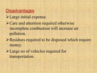 Disadvantages
Large initial expense.
Care and attention required otherwise
incomplete combustion will increase air
pollution.
Residues required to be disposed which require
money.
Large no of vehicles required for
transportation.
 