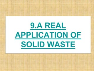 9.A REAL
APPLICATION OF
SOLID WASTE
 