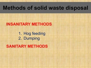 Methods of solid waste disposal
INSANITARY METHODS
1. Hog feeding
2. Dumping
SANITARY METHODS
 