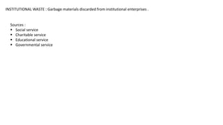 INSTITUTIONAL WASTE : Garbage materials discarded from institutional enterprises .
Sources :
 Social service
 Charitable service
 Educational service
 Governmental service
 