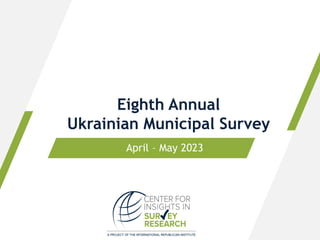 Eighth Annual
Ukrainian Municipal Survey
April – May 2023
 