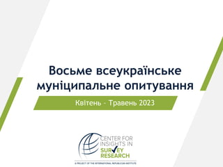 Восьме всеукраїнське
муніципальне опитування
Квітень – Травень 2023
 