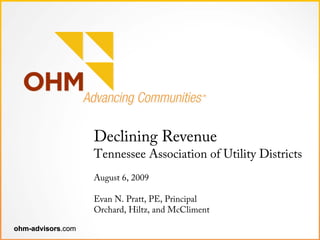 Declining Revenue
                   Tennessee Association of Utility Districts
                   August 6, 2009

                   Evan N. Pratt, PE, Principal
                   Orchard, Hiltz, and McCliment

ohm-advisors.com
 