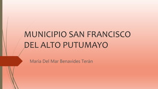 MUNICIPIO SAN FRANCISCO
DEL ALTO PUTUMAYO
María Del Mar Benavides Terán
 