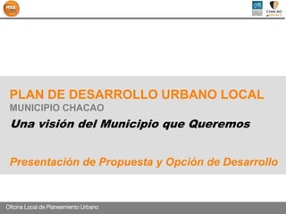 Oficina Local de Planeamiento Urbano 
PLAN DE DESARROLLO URBANO LOCAL 
MUNICIPIO CHACAO 
Una visión del Municipio que Queremos Presentación de Propuesta y Opción de Desarrollo  