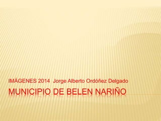 IMÁGENES 2014 Jorge Alberto Ordóñez Delgado 
MUNICIPIO DE BELEN NARIÑO 
 