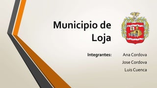 Municipio de
Loja
Integrantes: Ana Cordova
Jose Cordova
Luis Cuenca
 