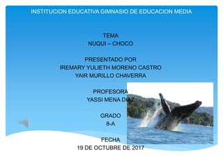 INSTITUCION EDUCATIVA GIMNASIO DE EDUCACION MEDIA
TEMA
NUQUI – CHOCO
PRESENTADO POR
IREMARY YULIETH MORENO CASTRO
YAIR MURILLO CHAVERRA
PROFESORA
YASSI MENA DIAZ
GRADO
8-A
FECHA
19 DE OCTUBRE DE 2017
 